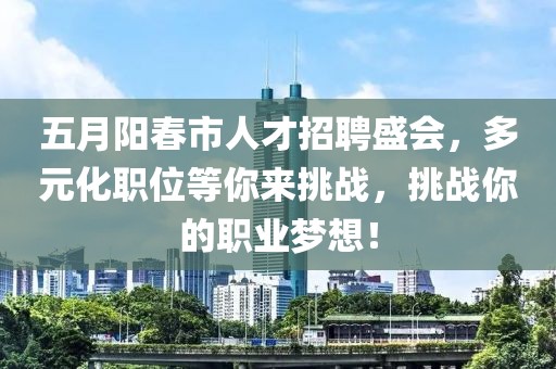 五月阳春市人才招聘盛会，多元化职位等你来挑战，挑战你的职业梦想！