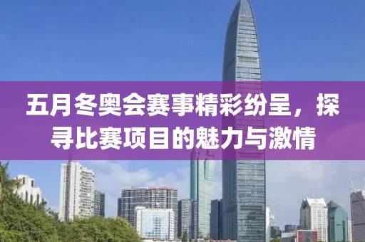 五月冬奥会赛事精彩纷呈，探寻比赛项目的魅力与激情