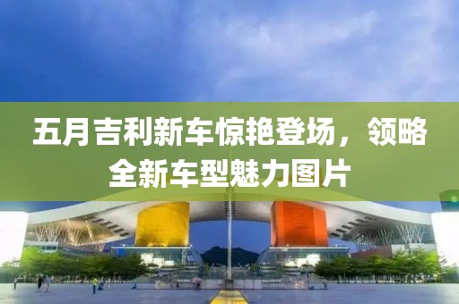 五月吉利新车惊艳登场，领略全新车型魅力图片