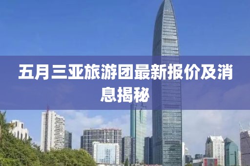 五月三亚旅游团最新报价及消息揭秘