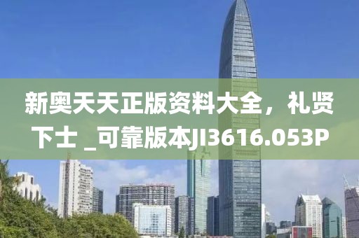 新奥天天正版资料大全，礼贤下士 _可靠版本JI3616.053P