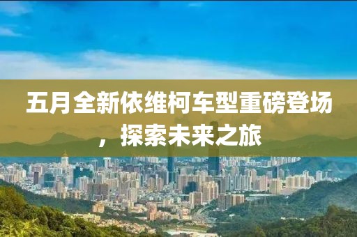 五月全新依维柯车型重磅登场，探索未来之旅