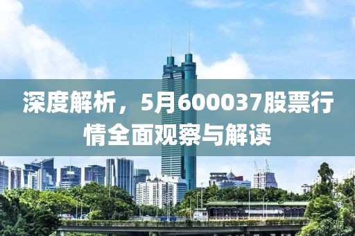 深度解析，5月600037股票行情全面观察与解读