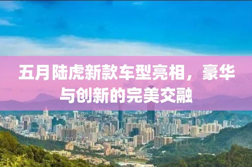 五月陆虎新款车型亮相，豪华与创新的完美交融