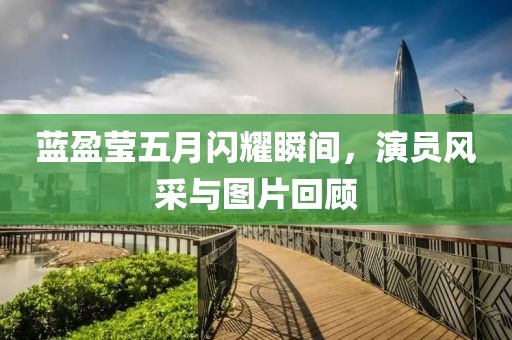 蓝盈莹五月闪耀瞬间，演员风采与图片回顾