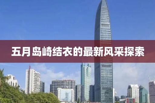 五月岛崎结衣的最新风采探索