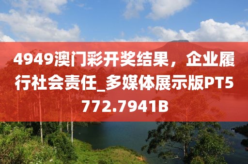 4949澳门彩开奖结果，企业履行社会责任_多媒体展示版PT5772.7941B