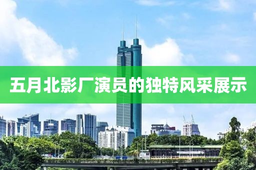 五月北影厂演员的独特风采展示