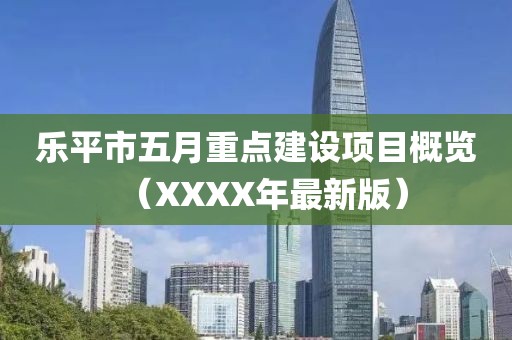 乐平市五月重点建设项目概览（XXXX年最新版）