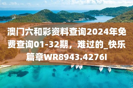 澳门六和彩资料查询2024年免费查询01-32期，难过的_快乐篇章WR8943.4276I