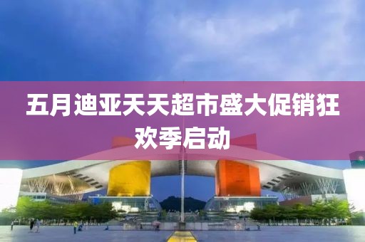 五月迪亚天天超市盛大促销狂欢季启动