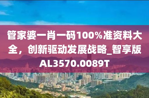 管家婆一肖一码100%准资料大全，创新驱动发展战略_智享版AL3570.0089T