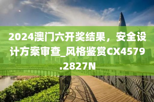 2024澳门六开奖结果，安全设计方案审查_风格鉴赏CX4579.2827N