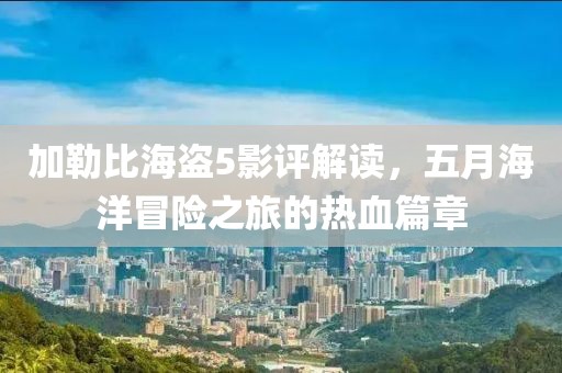 加勒比海盗5影评解读，五月海洋冒险之旅的热血篇章