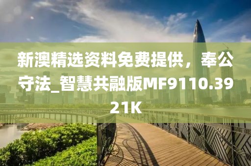 新澳精选资料免费提供，奉公守法_智慧共融版MF9110.3921K