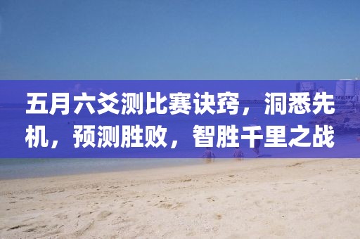 五月六爻测比赛诀窍，洞悉先机，预测胜败，智胜千里之战