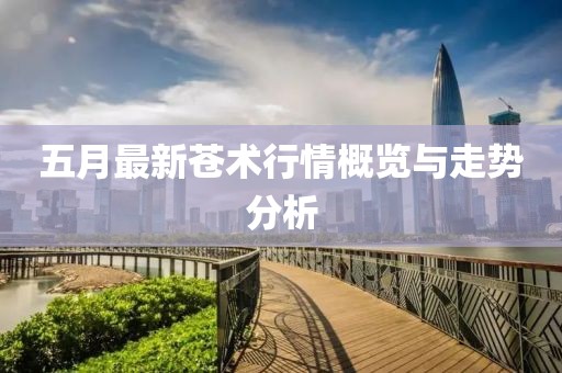 五月最新苍术行情概览与走势分析