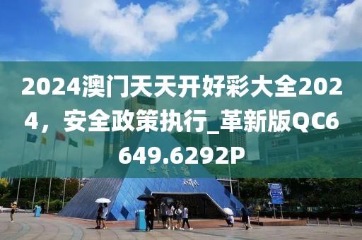 2024澳门天天开好彩大全2024，安全政策执行_革新版QC6649.6292P