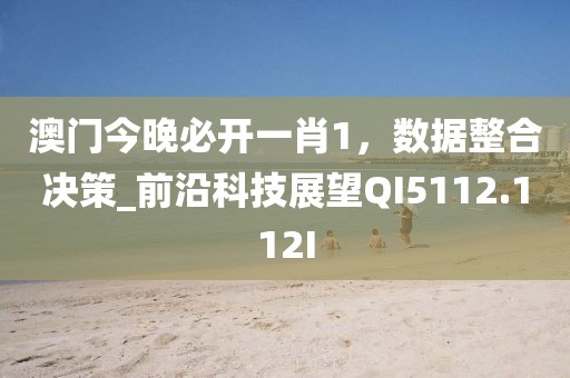 澳门今晚必开一肖1，数据整合决策_前沿科技展望QI5112.112I