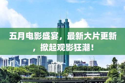 五月电影盛宴，最新大片更新，掀起观影狂潮！