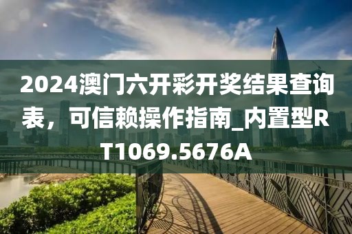 2024澳门六开彩开奖结果查询表，可信赖操作指南_内置型RT1069.5676A
