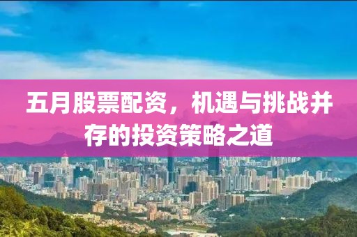 五月股票配资，机遇与挑战并存的投资策略之道