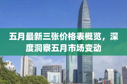五月最新三张价格表概览，深度洞察五月市场变动