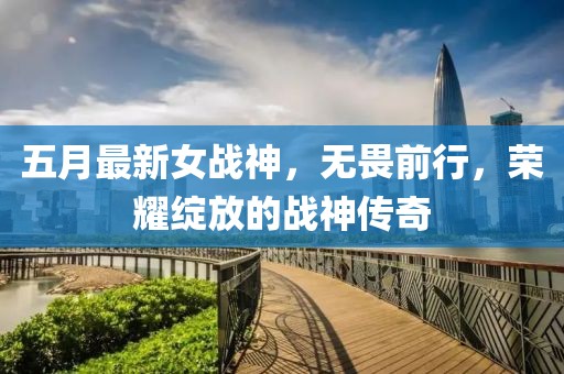 五月最新女战神，无畏前行，荣耀绽放的战神传奇