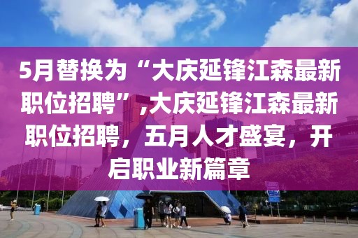 5月替换为“大庆延锋江森最新职位招聘”,大庆延锋江森最新职位招聘，五月人才盛宴，开启职业新篇章