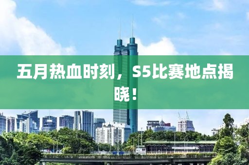 五月热血时刻，S5比赛地点揭晓！