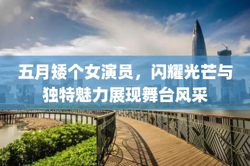 五月矮个女演员，闪耀光芒与独特魅力展现舞台风采