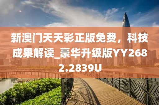 新澳门天天彩正版免费，科技成果解读_豪华升级版YY2682.2839U