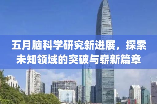 五月脑科学研究新进展，探索未知领域的突破与崭新篇章
