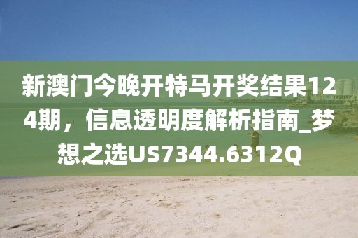 新澳门今晚开特马开奖结果124期，信息透明度解析指南_梦想之选US7344.6312Q
