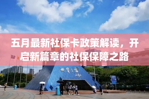 五月最新社保卡政策解读，开启新篇章的社保保障之路