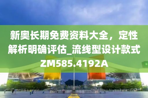 新奥长期免费资料大全，定性解析明确评估_流线型设计款式ZM585.4192A