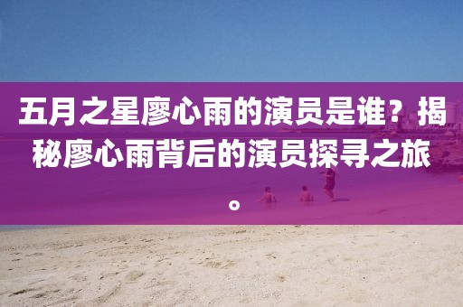 五月之星廖心雨的演员是谁？揭秘廖心雨背后的演员探寻之旅。