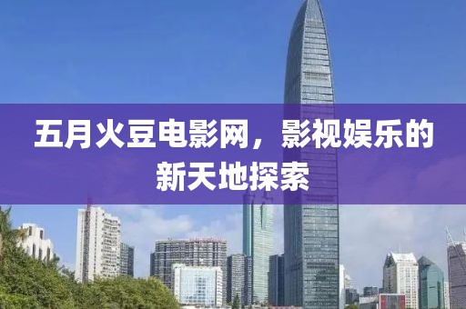 五月火豆电影网，影视娱乐的新天地探索