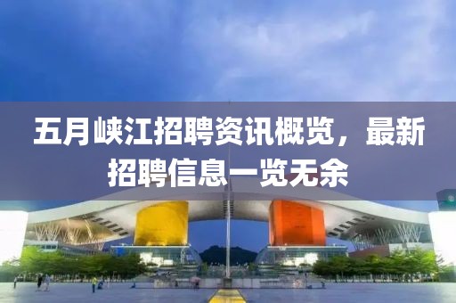 五月峡江招聘资讯概览，最新招聘信息一览无余