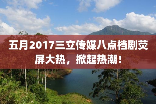 五月2017三立传媒八点档剧荧屏大热，掀起热潮！