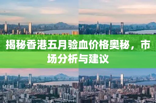 揭秘香港五月验血价格奥秘，市场分析与建议