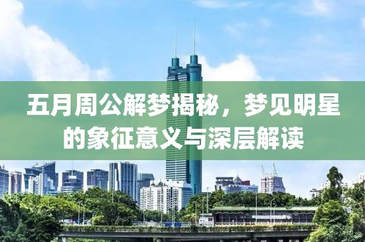 五月周公解梦揭秘，梦见明星的象征意义与深层解读