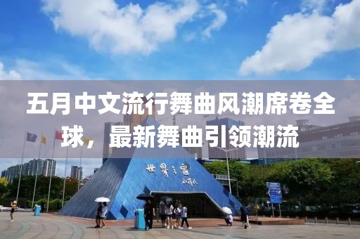 五月中文流行舞曲风潮席卷全球，最新舞曲引领潮流