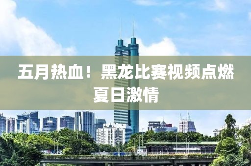 五月热血！黑龙比赛视频点燃夏日激情