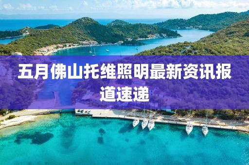 五月佛山托维照明最新资讯报道速递