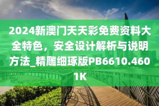 2024新澳门天天彩免费资料大全特色，安全设计解析与说明方法_精雕细琢版PB6610.4601K