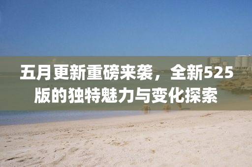五月更新重磅来袭，全新525版的独特魅力与变化探索
