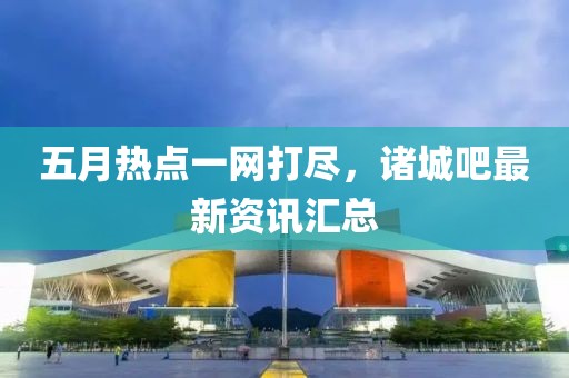 五月热点一网打尽，诸城吧最新资讯汇总