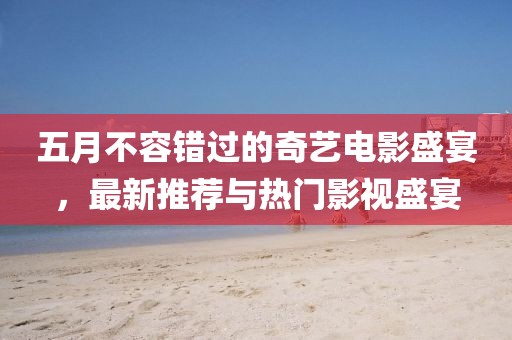 五月不容错过的奇艺电影盛宴，最新推荐与热门影视盛宴
