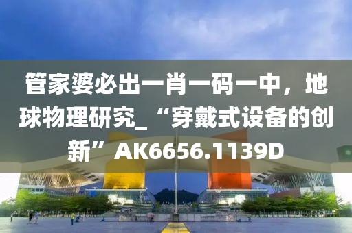 管家婆必出一肖一码一中，地球物理研究_“穿戴式设备的创新”AK6656.1139D
